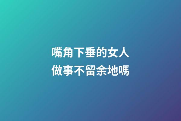 嘴角下垂的女人做事不留余地嗎
