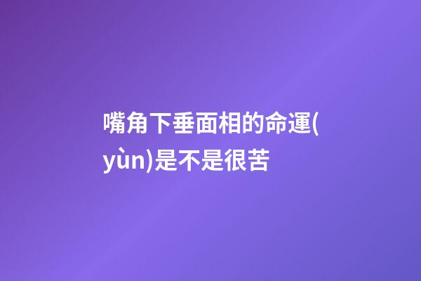 嘴角下垂面相的命運(yùn)是不是很苦