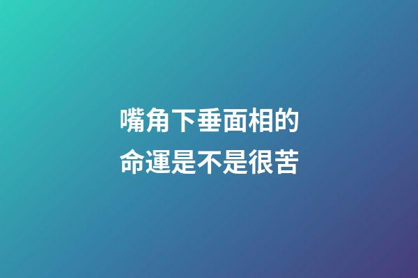嘴角下垂面相的命運是不是很苦