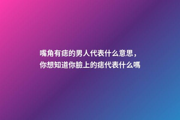 嘴角有痣的男人代表什么意思，你想知道你臉上的痣代表什么嗎-第1張-觀點-玄機派