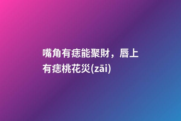 嘴角有痣能聚財，唇上有痣桃花災(zāi)
