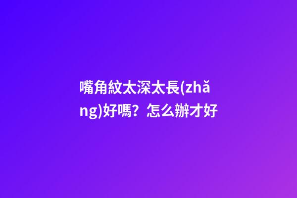 嘴角紋太深太長(zhǎng)好嗎？怎么辦才好