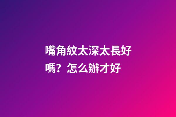 嘴角紋太深太長好嗎？怎么辦才好