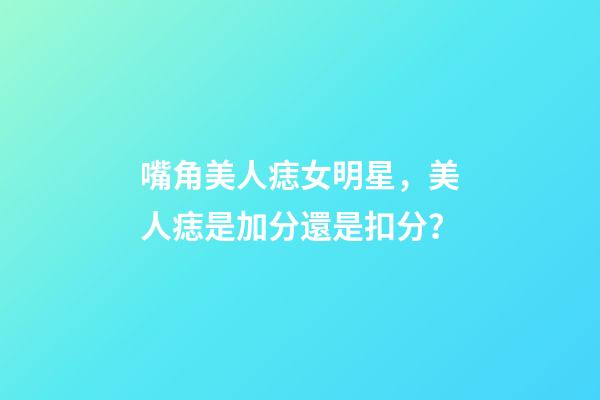 嘴角美人痣女明星，美人痣是加分還是扣分？