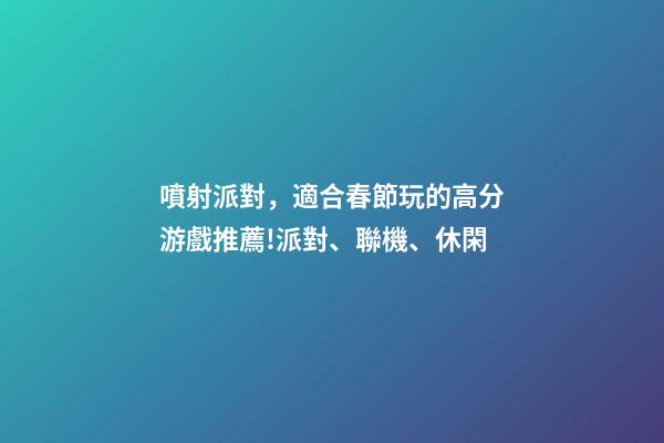 噴射派對，適合春節玩的高分游戲推薦!派對、聯機、休閑-第1張-觀點-玄機派