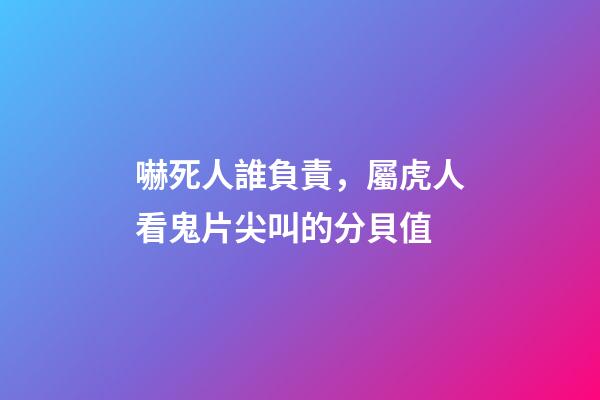 嚇死人誰負責，屬虎人看鬼片尖叫的分貝值