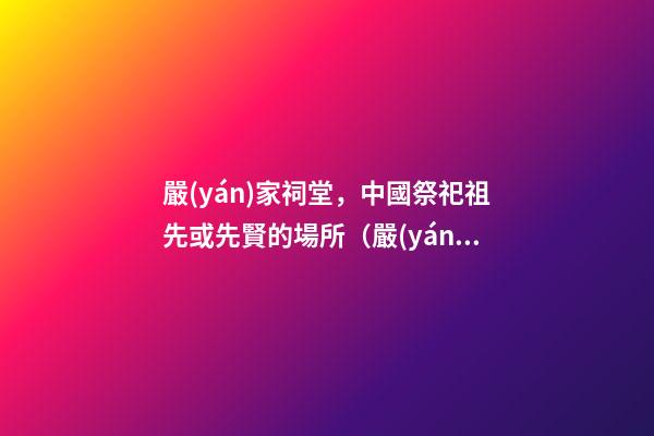 嚴(yán)家祠堂，中國祭祀祖先或先賢的場所（嚴(yán)家祠堂,中國祭祀祖先或先賢的場所是哪里）