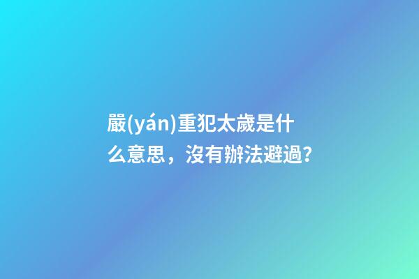 嚴(yán)重犯太歲是什么意思，沒有辦法避過？