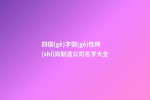 四個(gè)字個(gè)性時(shí)尚制造公司名字大全-第1張-公司起名-玄機(jī)派