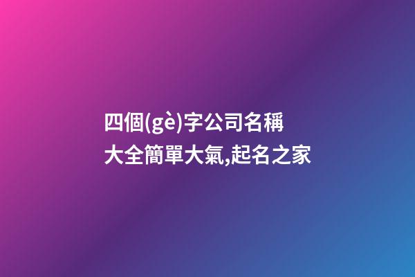 四個(gè)字公司名稱大全簡單大氣,起名之家-第1張-公司起名-玄機(jī)派