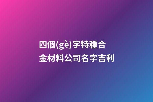 四個(gè)字特種合金材料公司名字吉利-第1張-公司起名-玄機(jī)派