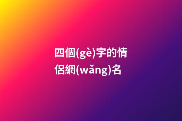 四個(gè)字的情侶網(wǎng)名（情侶網(wǎng)名浪漫唯美四字）