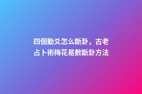 四個動爻怎么斷卦，古老占卜術梅花易數斷卦方法