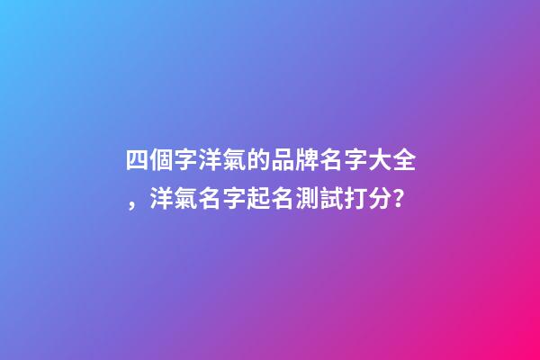 四個字洋氣的品牌名字大全，洋氣名字起名測試打分？-第1張-商標(biāo)起名-玄機派