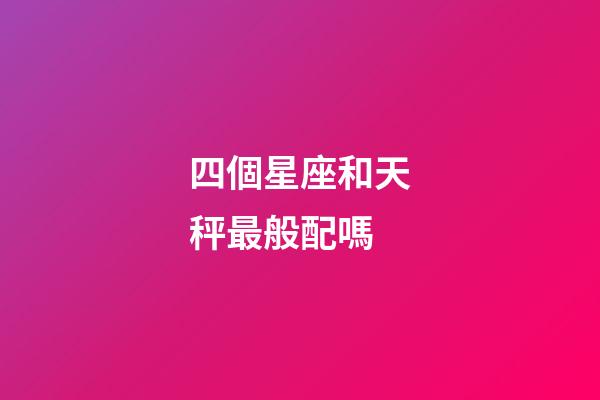 四個星座和天秤最般配嗎-第1張-星座運勢-玄機派