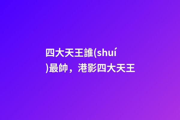 四大天王誰(shuí)最帥，港影四大天王-第1張-觀點(diǎn)-玄機(jī)派