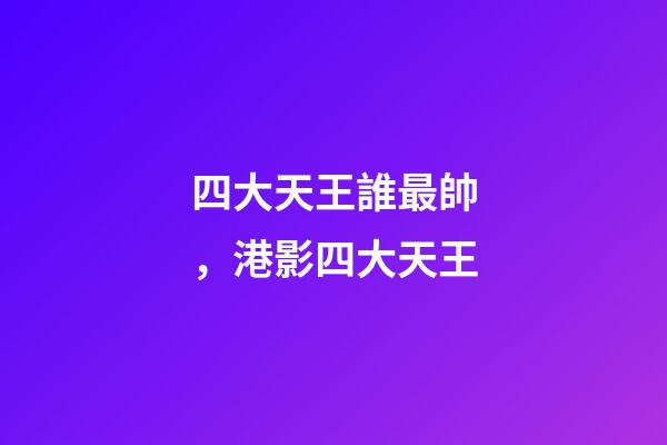 四大天王誰最帥，港影四大天王-第1張-觀點-玄機派