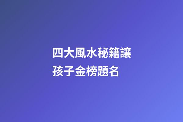 四大風水秘籍讓孩子金榜題名