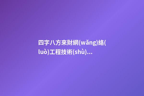 四字八方來財網(wǎng)絡(luò)工程技術(shù)公司名字大全-第1張-公司起名-玄機派