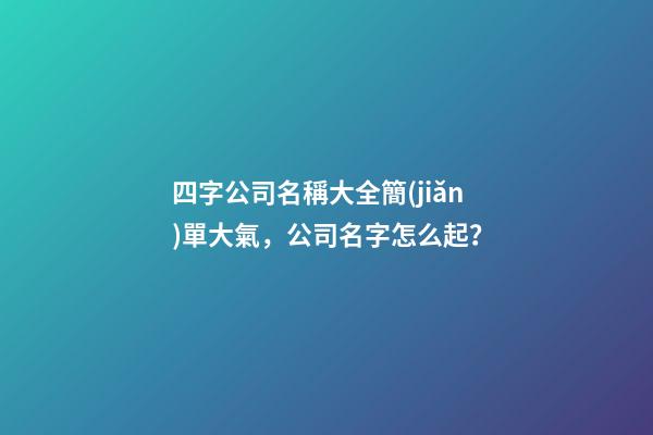 四字公司名稱大全簡(jiǎn)單大氣，公司名字怎么起？