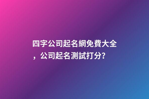 四字公司起名網免費大全，公司起名測試打分？-第1張-公司起名-玄機派