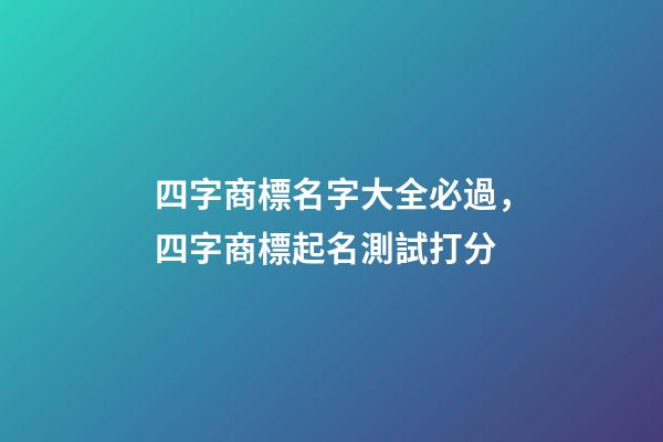 四字商標名字大全必過，四字商標起名測試打分-第1張-商標起名-玄機派