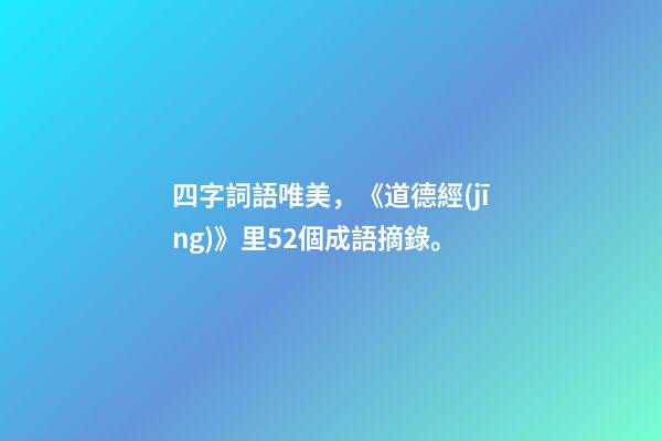 四字詞語唯美，《道德經(jīng)》里52個成語摘錄。-第1張-觀點-玄機派