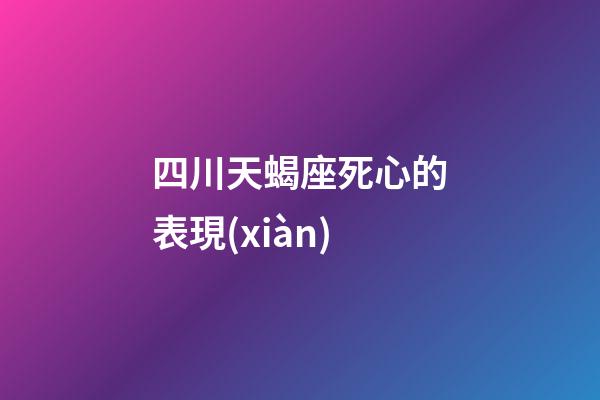 四川天蝎座死心的表現(xiàn)-第1張-星座運(yùn)勢(shì)-玄機(jī)派