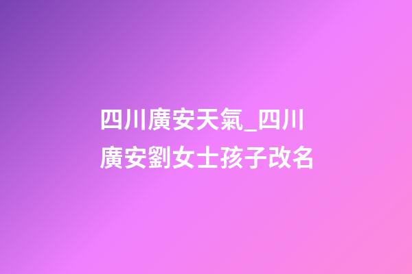 四川廣安天氣_四川廣安劉女士孩子改名-第1張-公司起名-玄機派