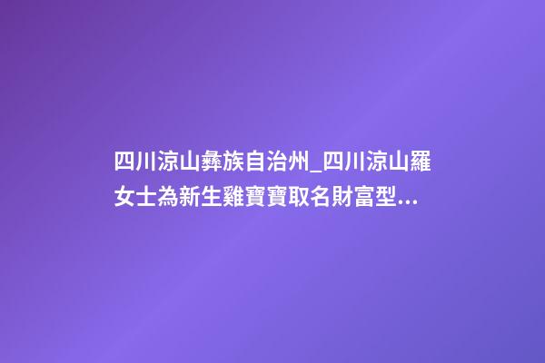 四川涼山彝族自治州_四川涼山羅女士為新生雞寶寶取名財富型套餐-第1張-公司起名-玄機派