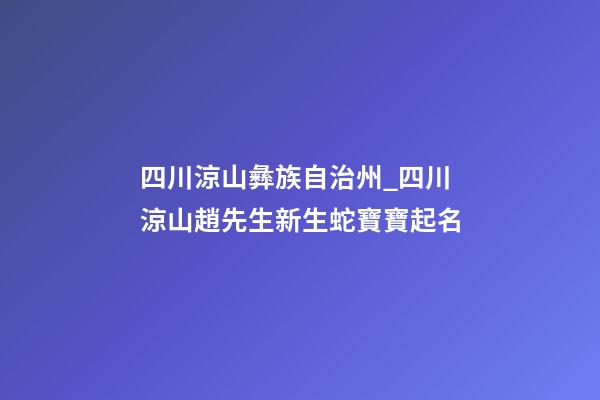四川涼山彝族自治州_四川涼山趙先生新生蛇寶寶起名-第1張-公司起名-玄機(jī)派