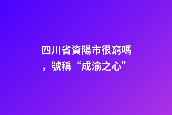 四川省資陽市很窮嗎，號稱“成渝之心”-第1張-觀點-玄機派