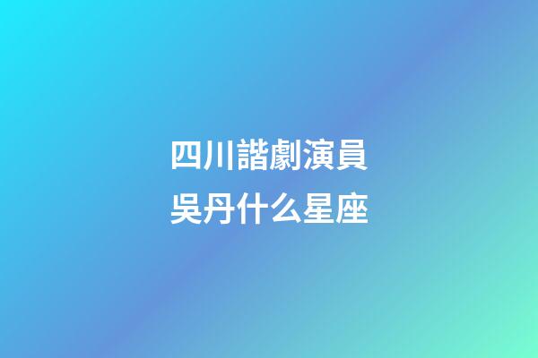 四川諧劇演員吳丹什么星座-第1張-星座運(yùn)勢-玄機(jī)派