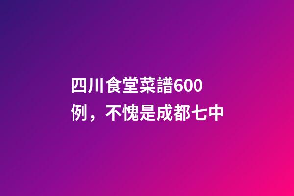 四川食堂菜譜600例，不愧是成都七中-第1張-觀點-玄機派