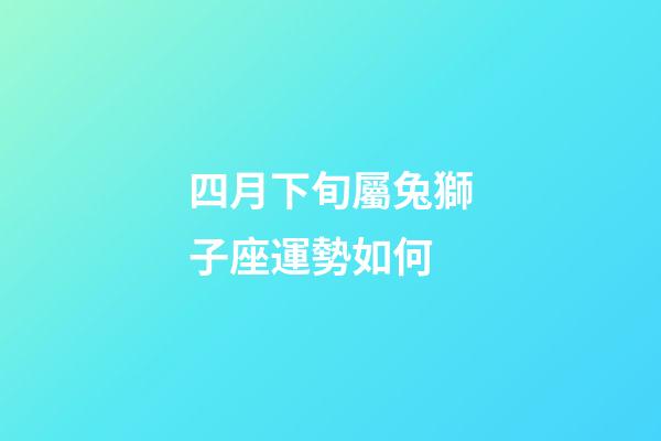 四月下旬屬兔獅子座運勢如何