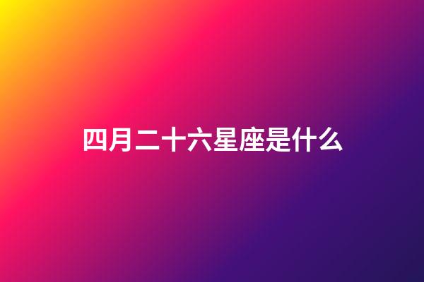 四月二十六星座是什么-第1張-星座運(yùn)勢(shì)-玄機(jī)派