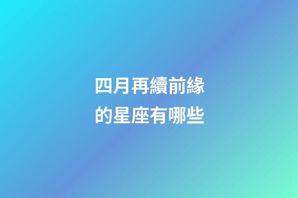 四月再續前緣的星座有哪些-第1張-星座運勢-玄機派