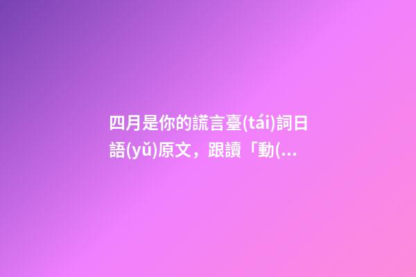 四月是你的謊言臺(tái)詞日語(yǔ)原文，跟讀「動(dòng)漫臺(tái)詞」學(xué)口語(yǔ)日語(yǔ)零基礎(chǔ)入門你駐足于春色之中。-第1張-觀點(diǎn)-玄機(jī)派