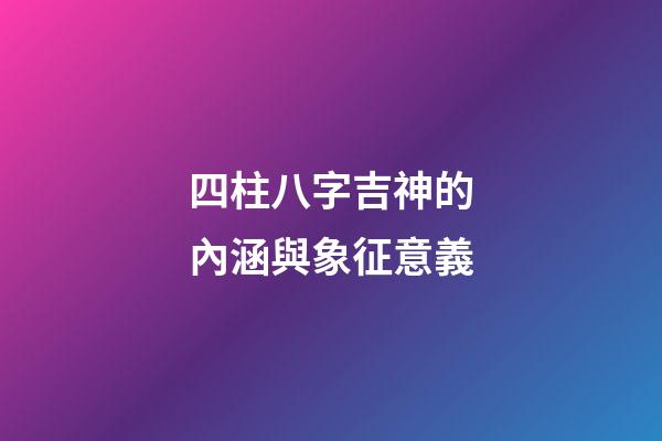 四柱八字吉神的內涵與象征意義