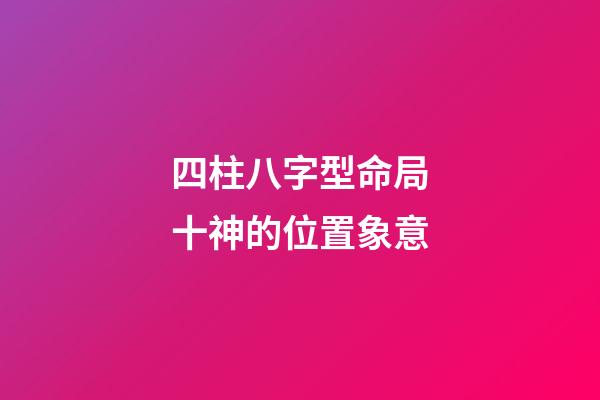 四柱八字型命局十神的位置象意