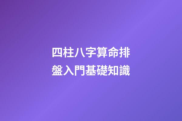 四柱八字算命排盤入門基礎知識