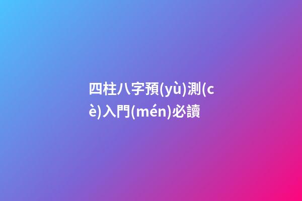 四柱八字預(yù)測(cè)入門(mén)必讀