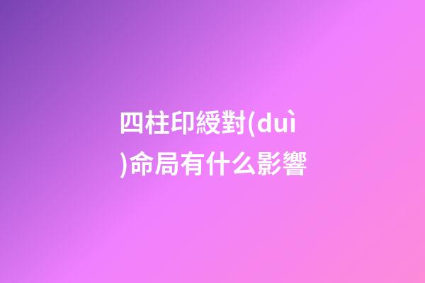 四柱印綬對(duì)命局有什么影響