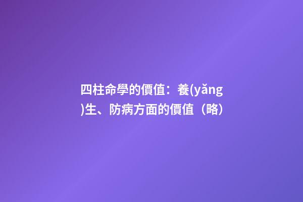四柱命學的價值：養(yǎng)生、防病方面的價值（略）