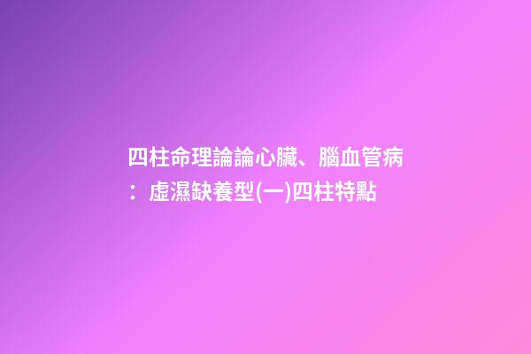 四柱命理論論心臟、腦血管病：虛濕缺養型(一)四柱特點