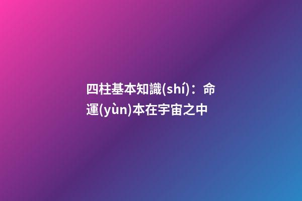 四柱基本知識(shí)：命運(yùn)本在宇宙之中