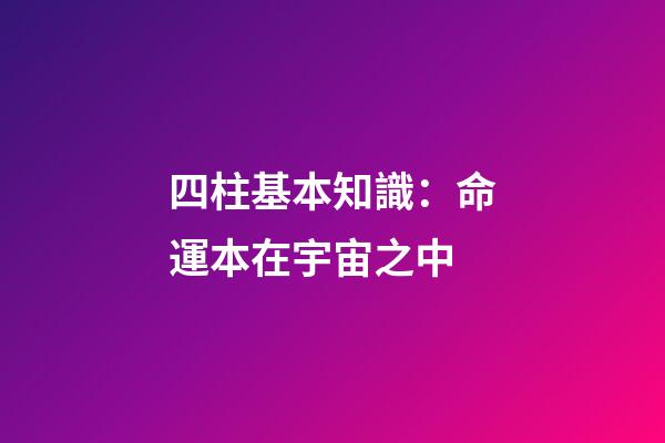 四柱基本知識：命運本在宇宙之中
