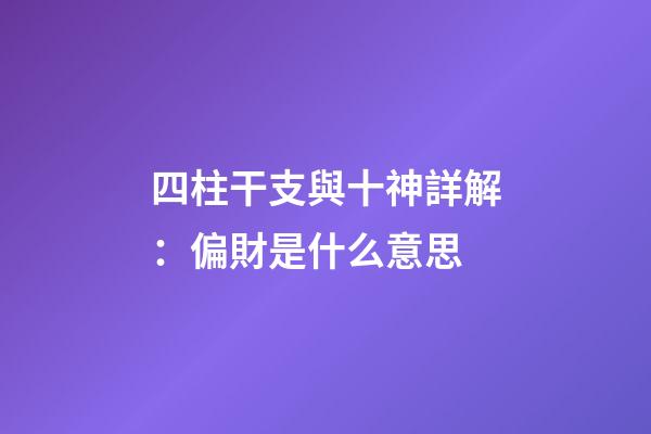 四柱干支與十神詳解：偏財是什么意思