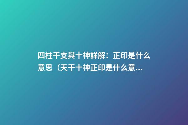 四柱干支與十神詳解：正印是什么意思（天干十神正印是什么意思）