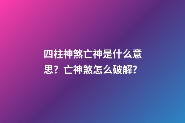四柱神煞亡神是什么意思？亡神煞怎么破解？